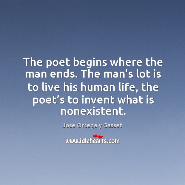 The poet begins where the man ends. The man’s lot is to live his human life. Jose Ortega y Gasset Picture Quote