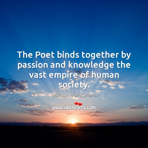 The Poet binds together by passion and knowledge the vast empire of human society. William Wordsworth Picture Quote