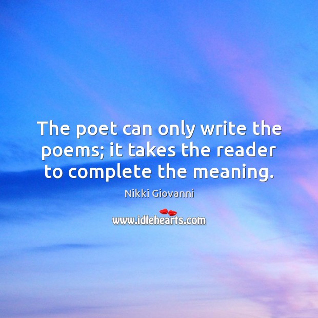 The poet can only write the poems; it takes the reader to complete the meaning. Nikki Giovanni Picture Quote