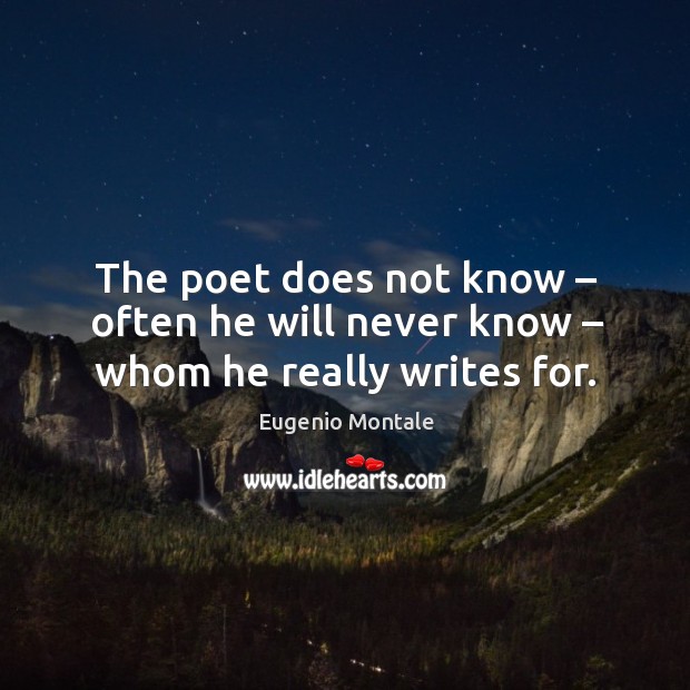 The poet does not know – often he will never know – whom he really writes for. Eugenio Montale Picture Quote
