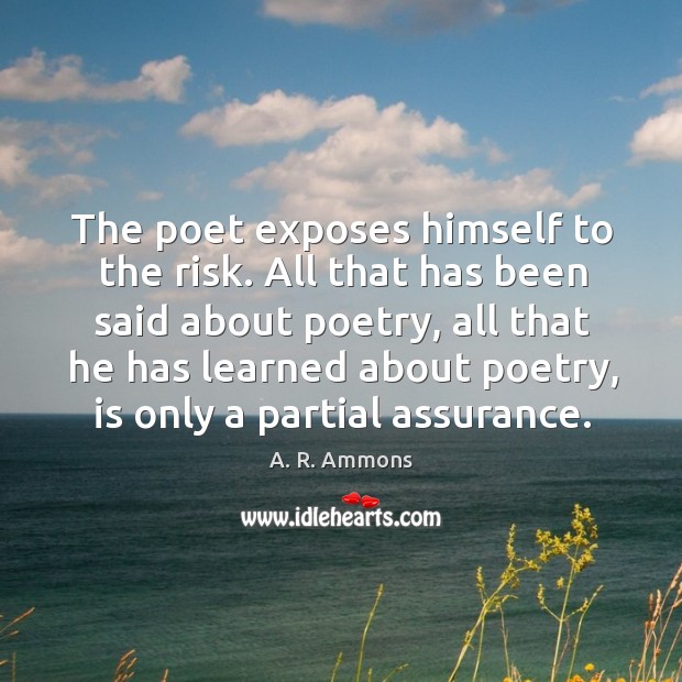 The poet exposes himself to the risk. All that has been said about poetry, all that he has A. R. Ammons Picture Quote