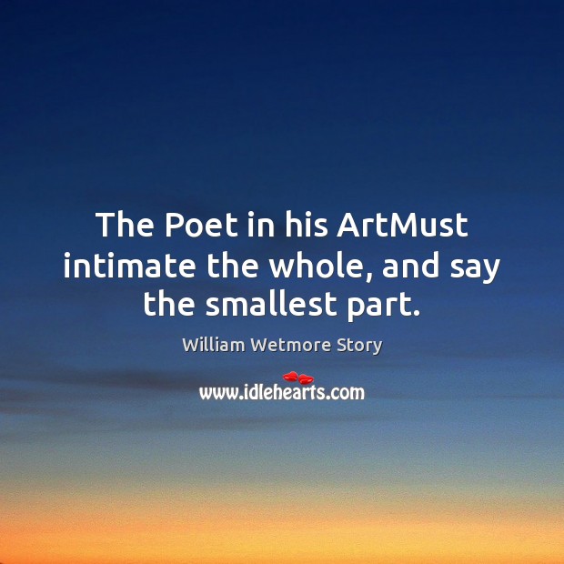 The Poet in his ArtMust intimate the whole, and say the smallest part. William Wetmore Story Picture Quote