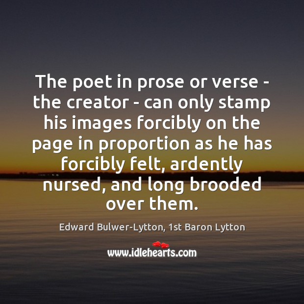 The poet in prose or verse – the creator – can only Edward Bulwer-Lytton, 1st Baron Lytton Picture Quote
