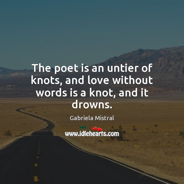 The poet is an untier of knots, and love without words is a knot, and it drowns. Gabriela Mistral Picture Quote