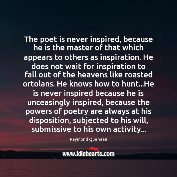The poet is never inspired, because he is the master of that Image