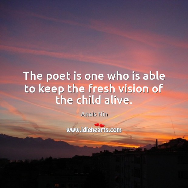 The poet is one who is able to keep the fresh vision of the child alive. Anais Nin Picture Quote