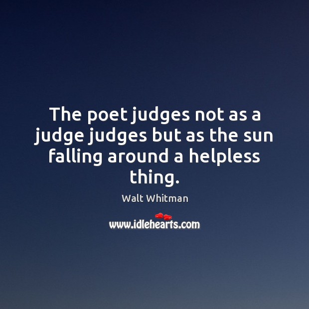The poet judges not as a judge judges but as the sun falling around a helpless thing. Walt Whitman Picture Quote