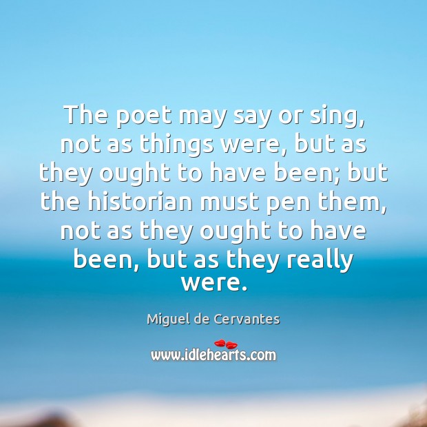 The poet may say or sing, not as things were, but as Miguel de Cervantes Picture Quote