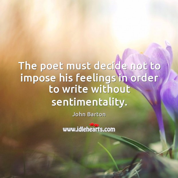 The poet must decide not to impose his feelings in order to write without sentimentality. John Barton Picture Quote