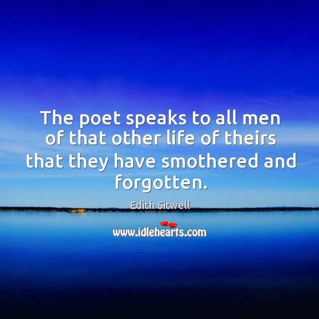 The poet speaks to all men of that other life of theirs that they have smothered and forgotten. Edith Sitwell Picture Quote