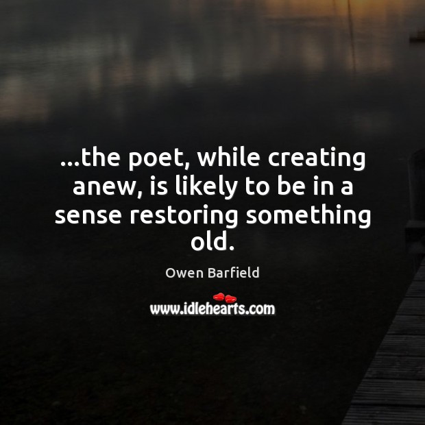 …the poet, while creating anew, is likely to be in a sense restoring something old. Image