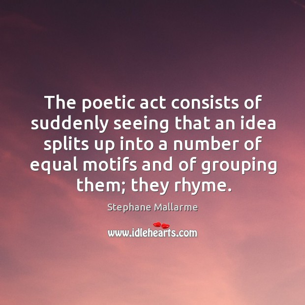 The poetic act consists of suddenly seeing that an idea splits Stephane Mallarme Picture Quote