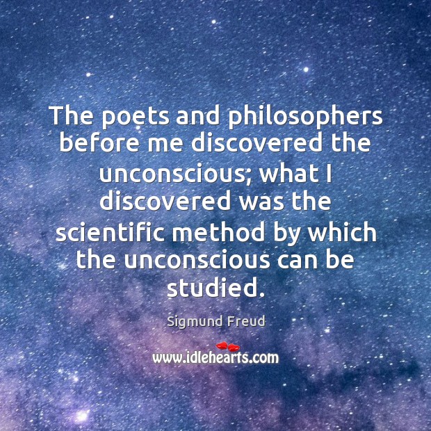 The poets and philosophers before me discovered the unconscious; what I discovered Sigmund Freud Picture Quote