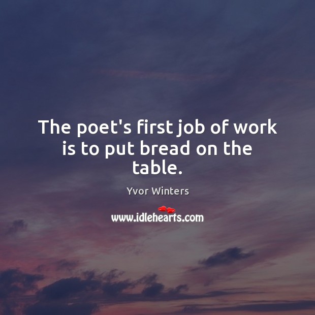 The poet’s first job of work is to put bread on the table. Yvor Winters Picture Quote
