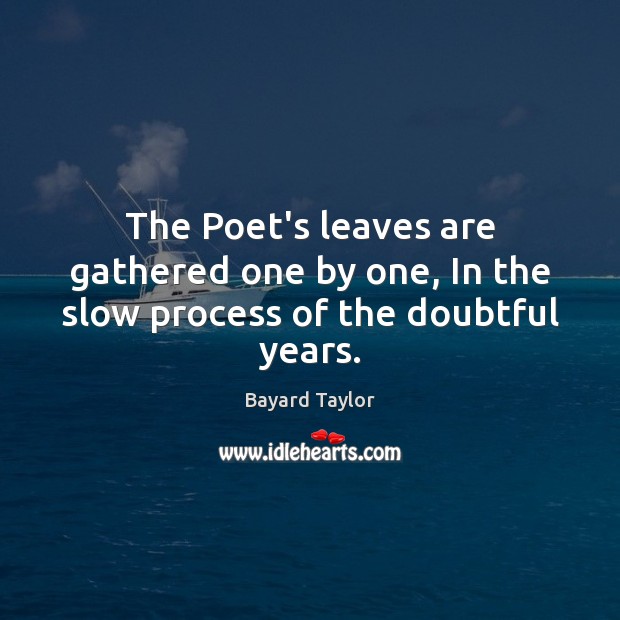 The Poet’s leaves are gathered one by one, In the slow process of the doubtful years. Bayard Taylor Picture Quote