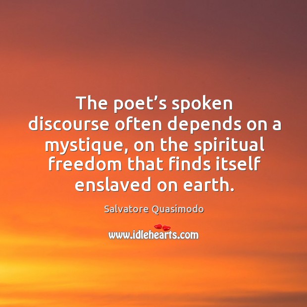 The poet’s spoken discourse often depends on a mystique, on the spiritual freedom that finds itself enslaved on earth. Salvatore Quasimodo Picture Quote