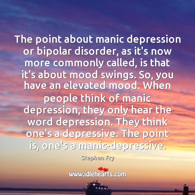 The point about manic depression or bipolar disorder, as it’s now more Image