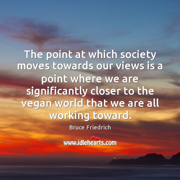 The point at which society moves towards our views is a point Bruce Friedrich Picture Quote
