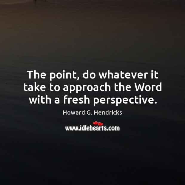 The point, do whatever it take to approach the Word with a fresh perspective. Howard G. Hendricks Picture Quote