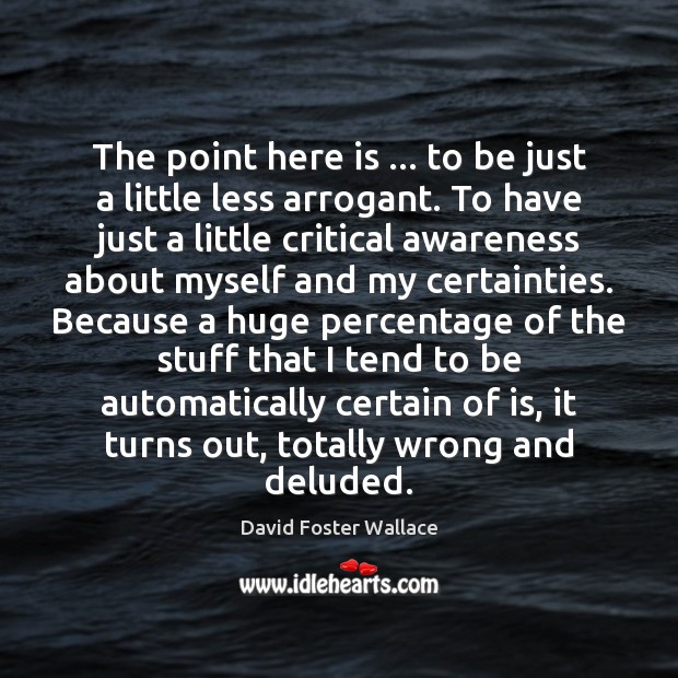 The point here is … to be just a little less arrogant. To David Foster Wallace Picture Quote