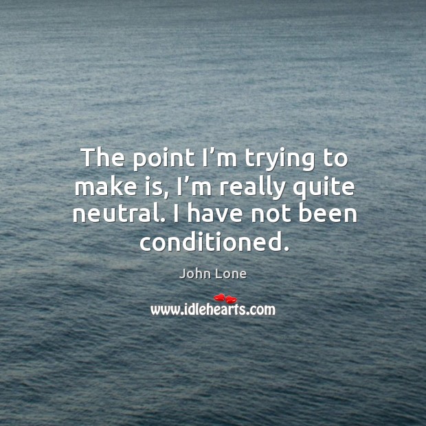 The point I’m trying to make is, I’m really quite neutral. I have not been conditioned. John Lone Picture Quote