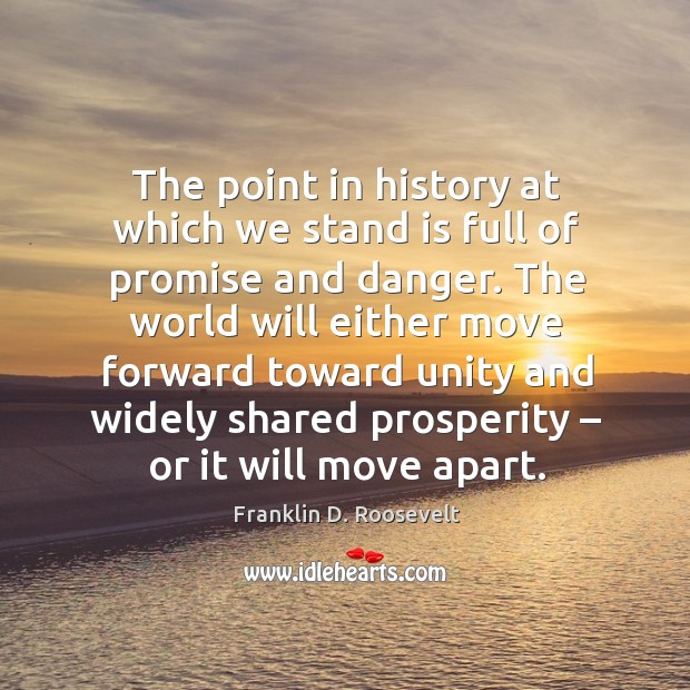 The point in history at which we stand is full of promise and danger. Franklin D. Roosevelt Picture Quote
