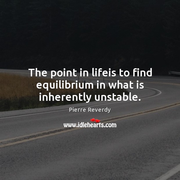 The point in lifeis to find equilibrium in what is inherently unstable. Pierre Reverdy Picture Quote