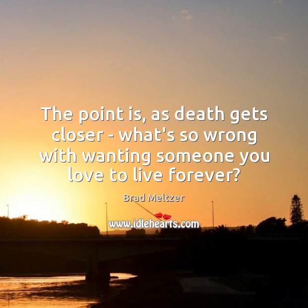 The point is, as death gets closer – what’s so wrong with Brad Meltzer Picture Quote