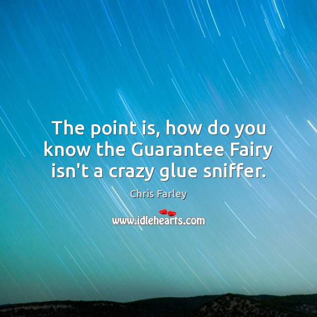 The point is, how do you know the Guarantee Fairy isn’t a crazy glue sniffer. Chris Farley Picture Quote