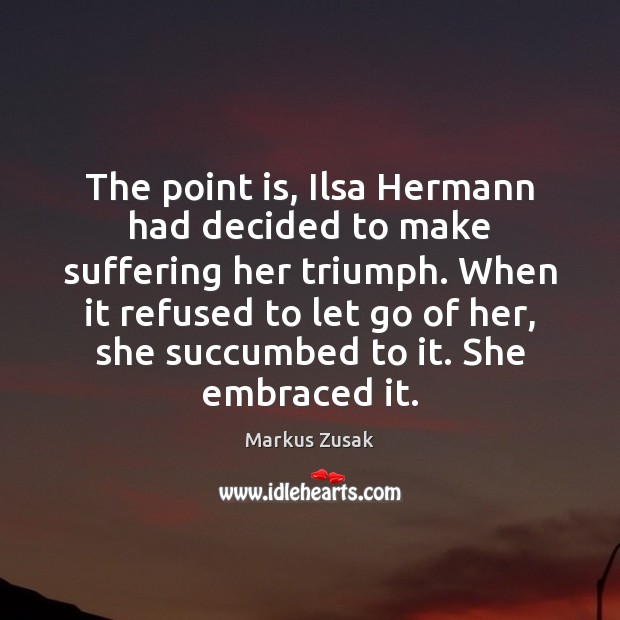 The point is, Ilsa Hermann had decided to make suffering her triumph. Markus Zusak Picture Quote