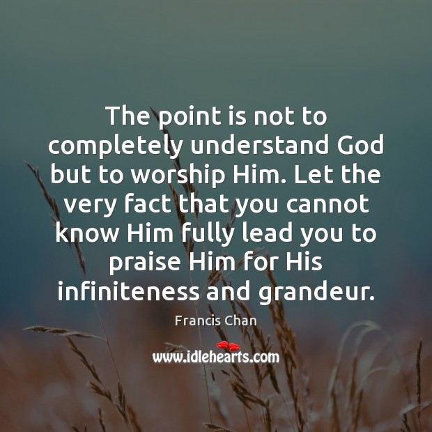 The point is not to completely understand God but to worship Him. Francis Chan Picture Quote