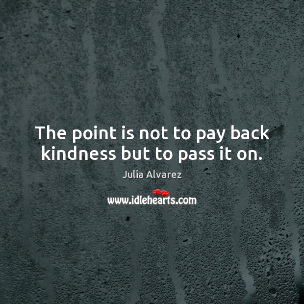 The point is not to pay back kindness but to pass it on. Julia Alvarez Picture Quote