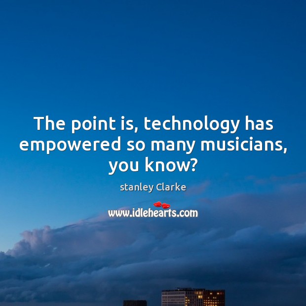 The point is, technology has empowered so many musicians, you know? Image