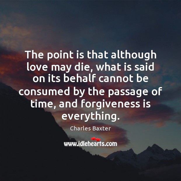 The point is that although love may die, what is said on Charles Baxter Picture Quote