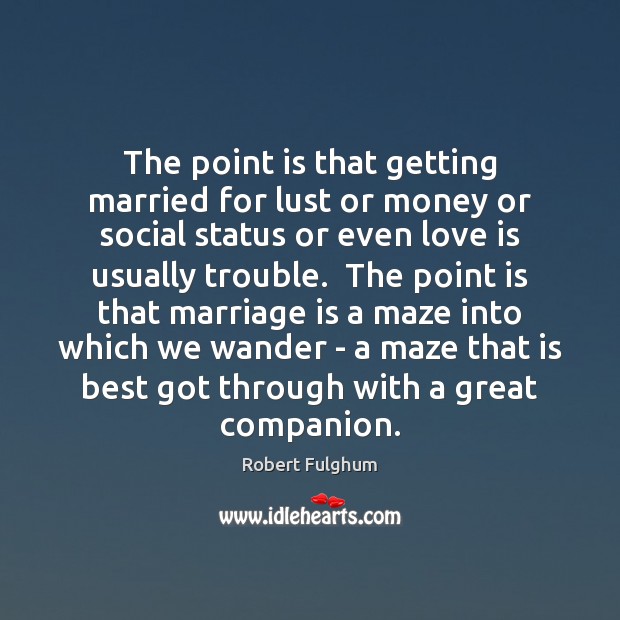 The point is that getting married for lust or money or social Robert Fulghum Picture Quote