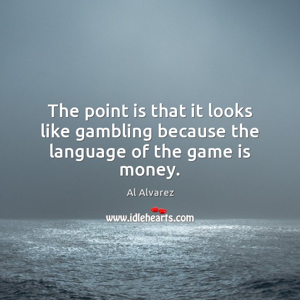 The point is that it looks like gambling because the language of the game is money. Al Alvarez Picture Quote