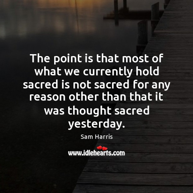 The point is that most of what we currently hold sacred is Sam Harris Picture Quote