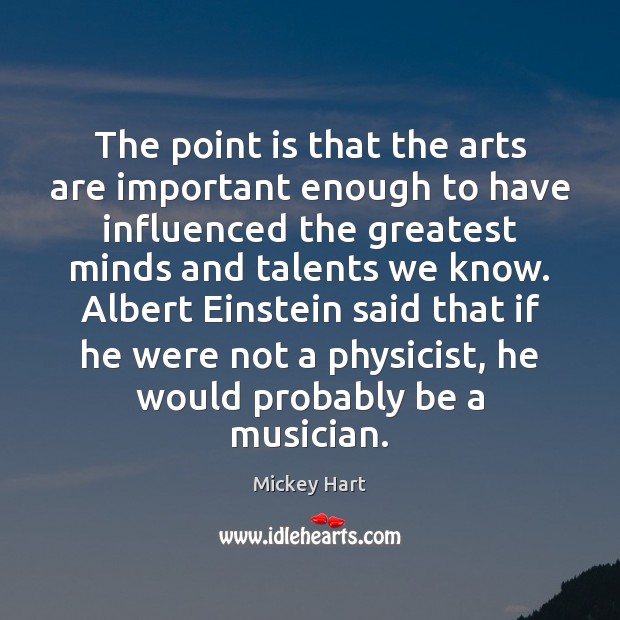 The point is that the arts are important enough to have influenced Mickey Hart Picture Quote
