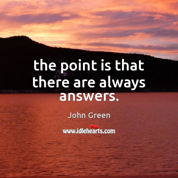 The point is that there are always answers. John Green Picture Quote