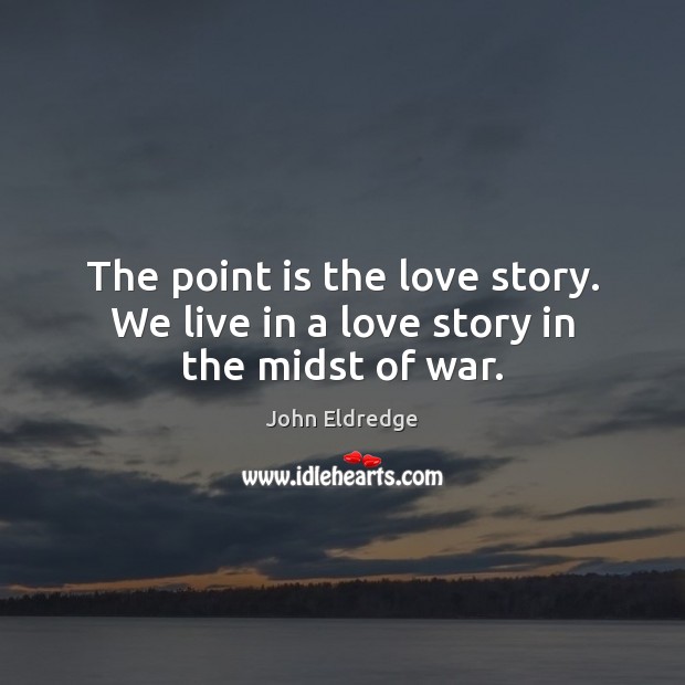 The point is the love story. We live in a love story in the midst of war. John Eldredge Picture Quote