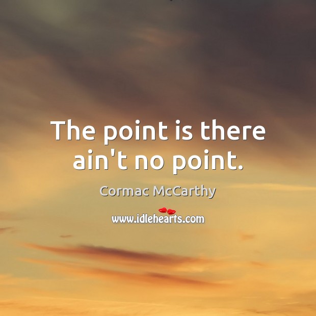 The point is there ain’t no point. Cormac McCarthy Picture Quote