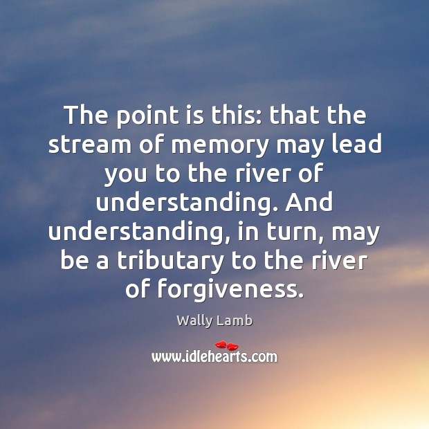 The point is this: that the stream of memory may lead you Wally Lamb Picture Quote