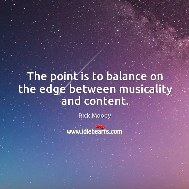 The point is to balance on the edge between musicality and content. Rick Moody Picture Quote
