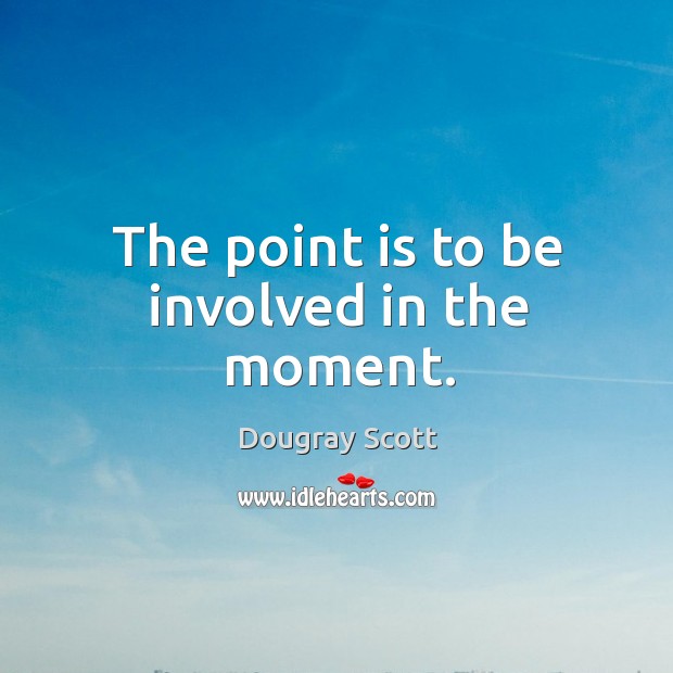 The point is to be involved in the moment. Dougray Scott Picture Quote