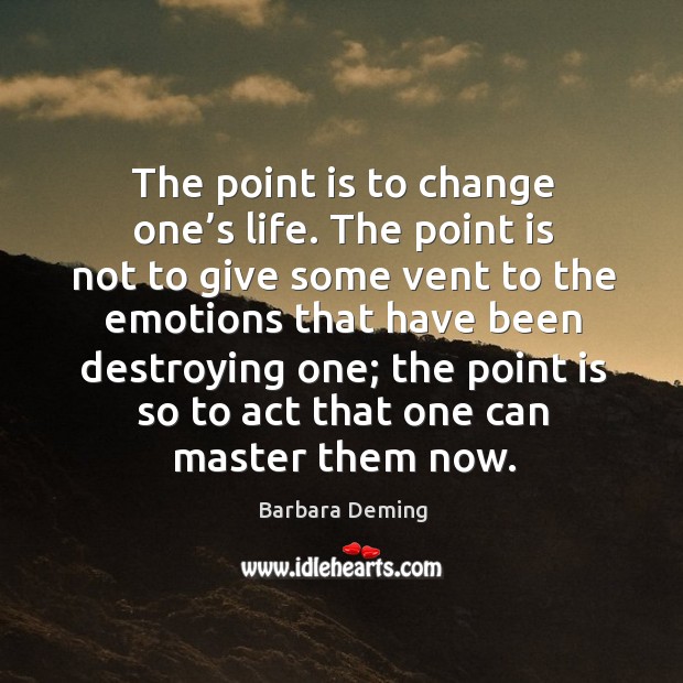 The point is to change one’s life. The point is not to give some vent to the emotions that Barbara Deming Picture Quote