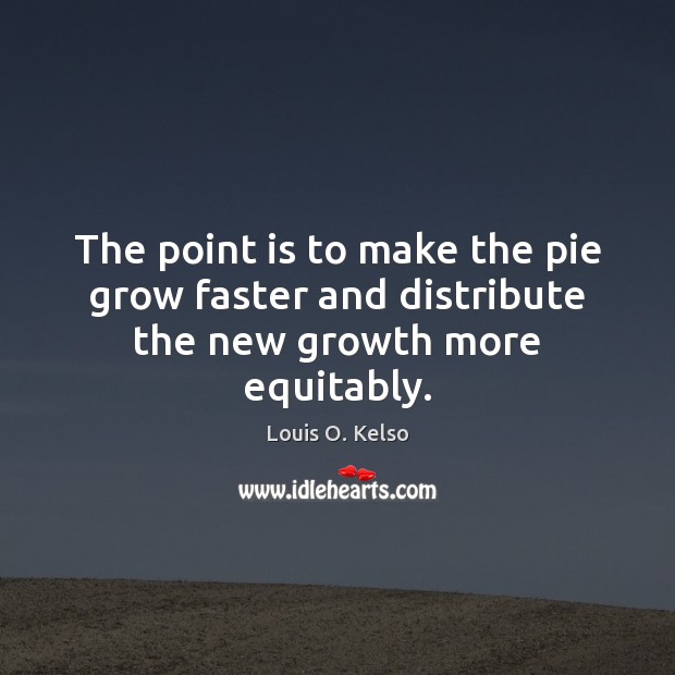The point is to make the pie grow faster and distribute the new growth more equitably. Louis O. Kelso Picture Quote