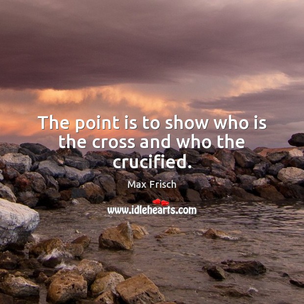 The point is to show who is the cross and who the crucified. Max Frisch Picture Quote
