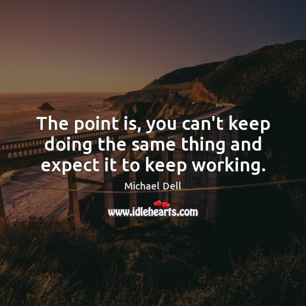 The point is, you can’t keep doing the same thing and expect it to keep working. Image