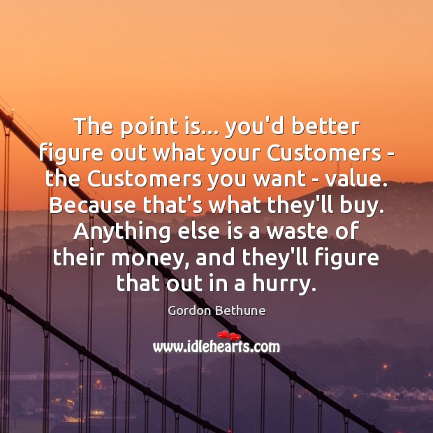 The point is… you’d better figure out what your Customers – the Gordon Bethune Picture Quote