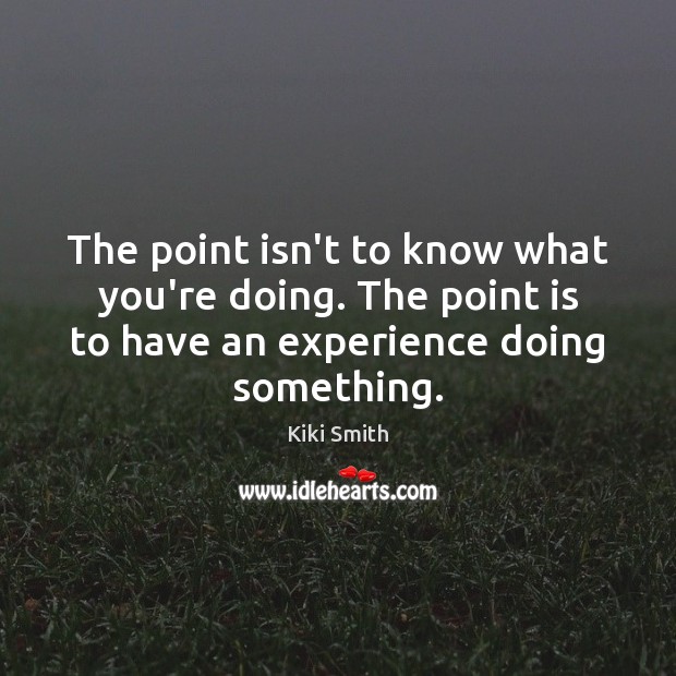 The point isn’t to know what you’re doing. The point is to Kiki Smith Picture Quote